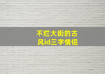 不烂大街的古风id三字情侣,3字古风情侣网名太常见的不要