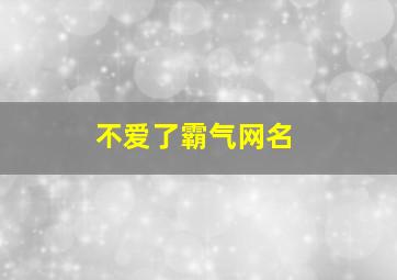 不爱了霸气网名,不爱了的说说签名高冷