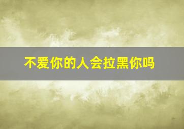 不爱你的人会拉黑你吗,一个男人为什么拉黑你