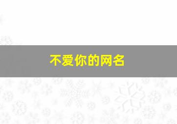 不爱你的网名,表示他不爱你的网名