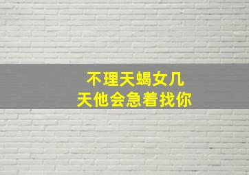 不理天蝎女几天他会急着找你,必要时知难而退