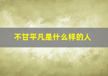 不甘平凡是什么样的人,不甘平凡的人最后都怎么样了