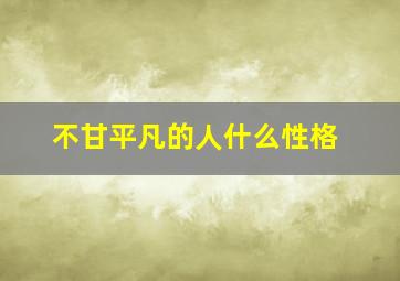 不甘平凡的人什么性格,不甘平凡的人什么性格特征