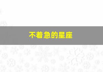 不着急的星座,不着急的事情怎么形容