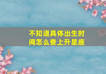 不知道具体出生时间怎么查上升星座,怎么知道自己的上升星座