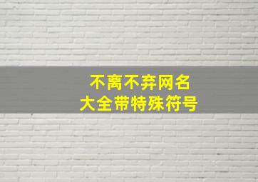 不离不弃网名大全带特殊符号,符号网名大全花样符号个性可复制的特殊昵称