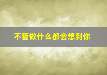 不管做什么都会想到你,做什么都会想着你