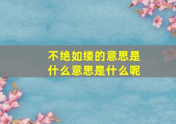 不绝如缕的意思是什么意思是什么呢,不绝如缕的近义词