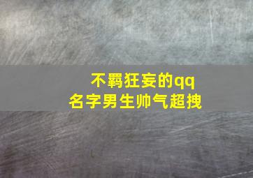 不羁狂妄的qq名字男生帅气超拽,不羁狂妄的qq名字男生帅气超拽两个字