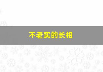 不老实的长相,长相不老实什么意思