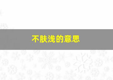 不肤浅的意思,不肤浅的女生是什么样子的