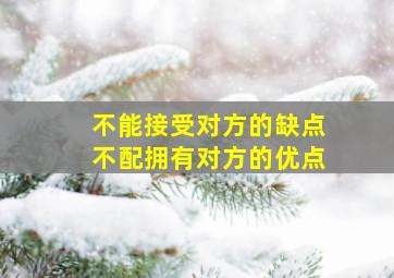 不能接受对方的缺点不配拥有对方的优点,不能接受对方的缺点不配拥有对方的优点的句子