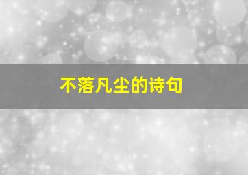 不落凡尘的诗句,不落尘俗的意思