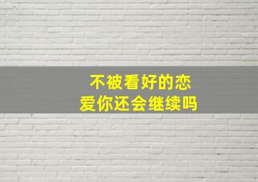 不被看好的恋爱你还会继续吗,不被看好的恋爱你还会继续吗知乎