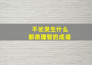 不论发生什么都很理智的成语,理智昏乱的成语有哪些