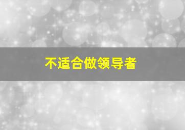 不适合做领导者,不适合当领导的十四种人