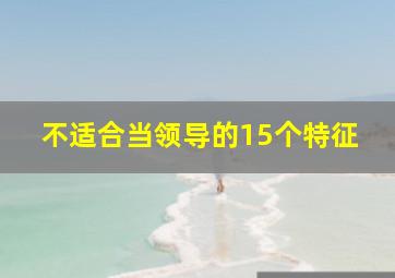 不适合当领导的15个特征,不适合当领导的15个特征是什么