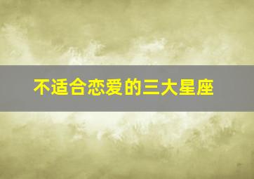 不适合恋爱的三大星座,你认为哪个星座最不适合谈恋爱