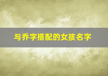 与乔字搭配的女孩名字,和乔字搭配好听的名字