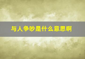 与人争吵是什么意思啊,与人争吵是什么意思啊