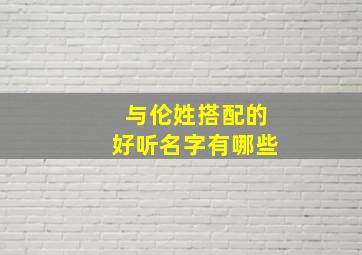 与伦姓搭配的好听名字有哪些,伦名字怎么配最好呢