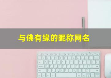 与佛有缘的昵称网名,女人有佛缘的微信名字