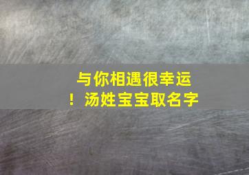 与你相遇很幸运！汤姓宝宝取名字,姓汤的孩子有哪些好名字