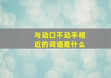 与动口不动手相近的词语是什么,动口不动手的成语