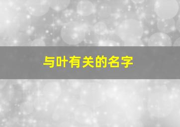 与叶有关的名字,与叶字搭配的名字