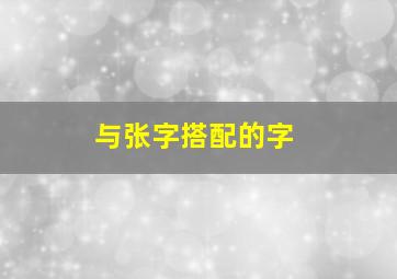 与张字搭配的字,与张字搭配的字有哪些