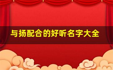 与扬配合的好听名字大全,扬字配什么字取男孩名字好听