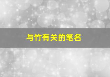 与竹有关的笔名,跟竹有关的字号