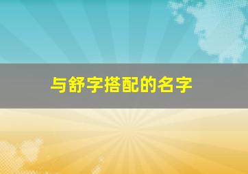 与舒字搭配的名字,与舒字搭配的名字有哪些