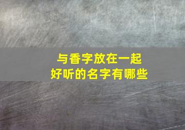 与香字放在一起好听的名字有哪些,与香字放在一起好听的名字有哪些呢