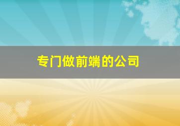 专门做前端的公司,做前端的软件有哪些