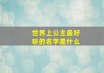 世界上公主最好听的名字是什么,出名的公主的名字