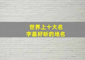 世界上十大名字最好听的地名,世界上好听又洋气的地名