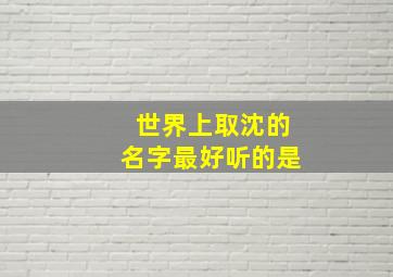 世界上取沈的名字最好听的是,沈 起名字