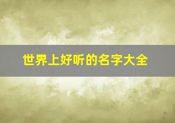 世界上好听的名字大全,世界上最好听的几个名字