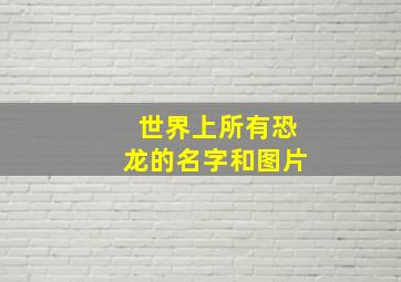 世界上所有恐龙的名字和图片,恐龙的名字有哪些