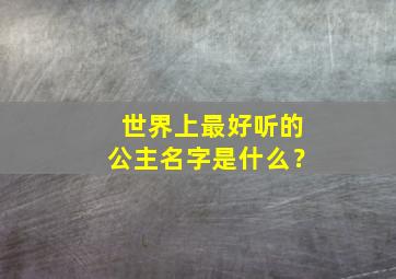 世界上最好听的公主名字是什么？,世界上最漂亮、名字最好听的公主名字