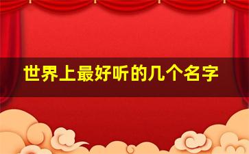 世界上最好听的几个名字,世界上最好听的几个名字是什么