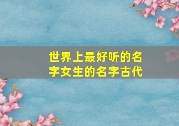 世界上最好听的名字女生的名字古代,世界上最好听的名字女可爱