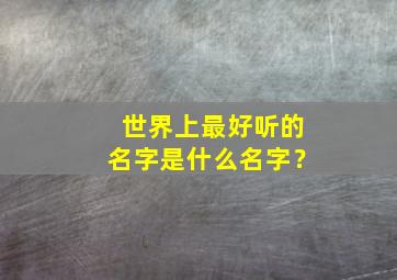 世界上最好听的名字是什么名字？,世界上最好听的名字排名榜