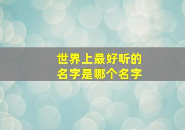 世界上最好听的名字是哪个名字,世界上最好听的名字是哪一个