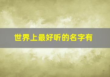 世界上最好听的名字有,世界上最好听的名字有哪几种