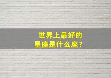 世界上最好的星座是什么座？,世界上最好的星座是什么座