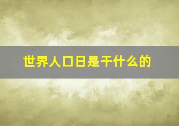 世界人口日是干什么的,世界人口日总结