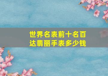 世界名表前十名百达翡丽手表多少钱,顶级奢侈品手表百达翡丽