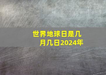 世界地球日是几月几日2024年,世界地球日是几号几月几号